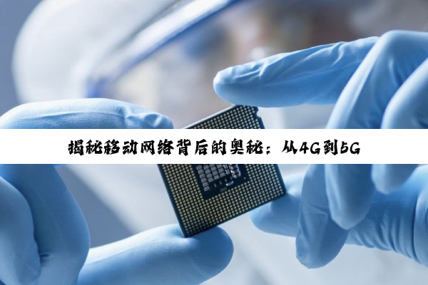 【科普解答】揭秘移动网络背后的奥秘：从4G到5G的跃迁与挑战