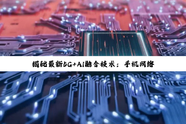 今日科普|揭秘最新5G+AI融合技术：手机网络增强芯片引领未来通信速度与智能体验新纪元