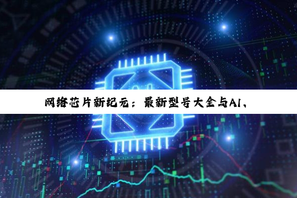 网络芯片新纪元：最新型号大全与AI、物联网融合热点解析