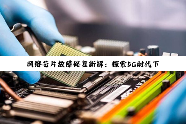 网络芯片故障修复新解：探索5G时代下的高效维修策略与最新技术趋势