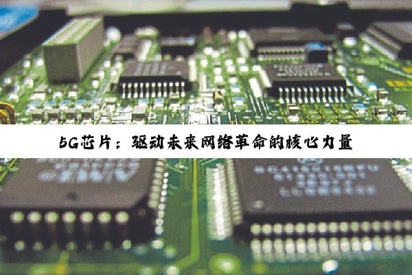 5G芯片：驱动未来网络革命的核心力量与最新热点解析