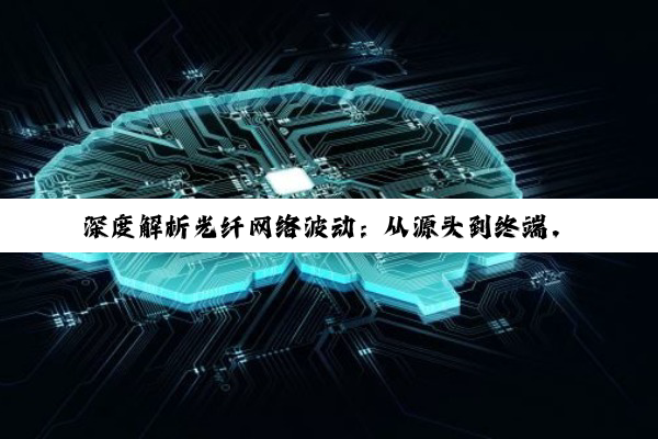 【科普解答】深度解析光纤网络波动：从源头到终端，全方位优化策略