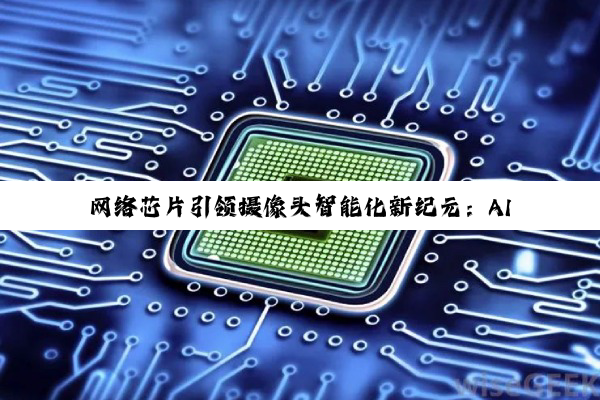 网络芯片引领摄像头智能化新纪元：AI融合与5G驱动下的最新热点解析