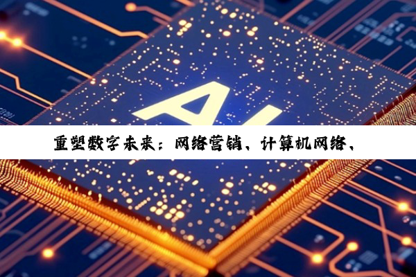 重塑数字未来：网络营销、计算机网络、游戏与安全的深度趋势与挑战