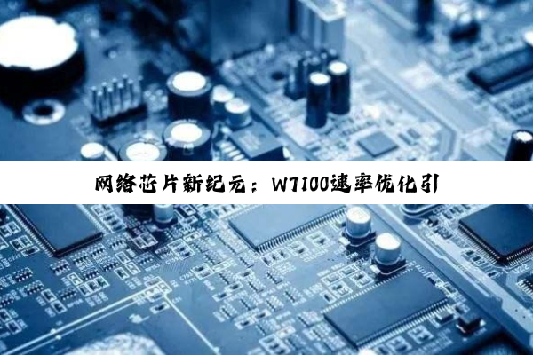 今日科普|网络芯片新纪元：W7100速率优化引领高性能通信时代