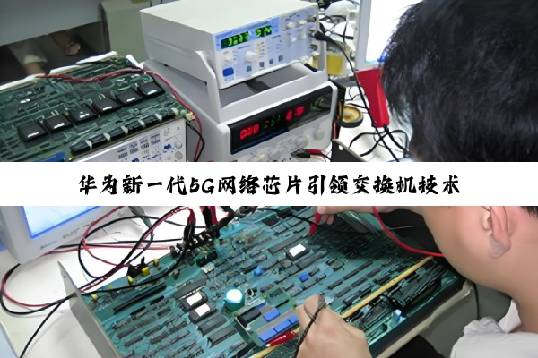 今日科普|华为新一代5G网络芯片引领交换机技术革新：加速全球网络基础设施升级