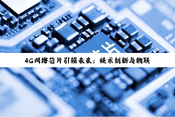 今日科普|4G网络芯片引领未来：技术创新与物联网发展的最新热点