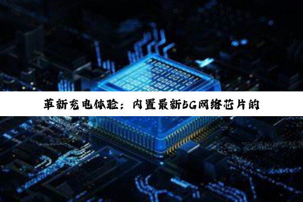 革新充电体验：内置最新5G网络芯片的充电宝引领智能出行新风尚