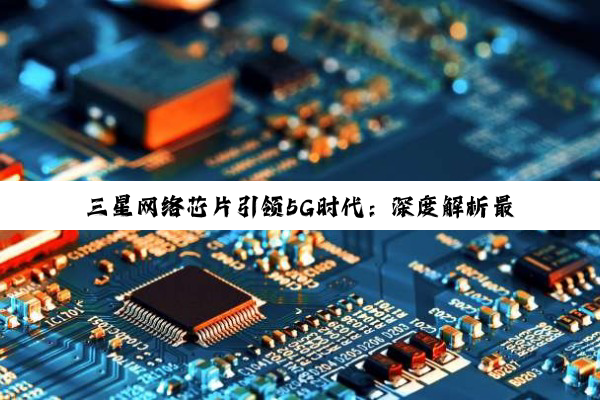 今日科普|三星网络芯片引领5G时代：深度解析最新网络信号优化技术