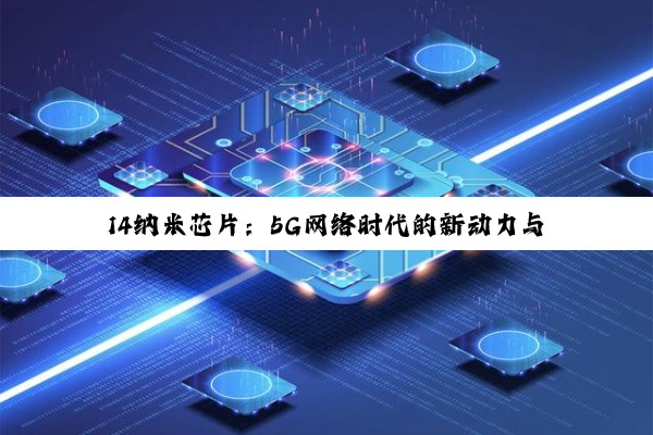 14纳米芯片：5G网络时代的新动力与最新热点解析