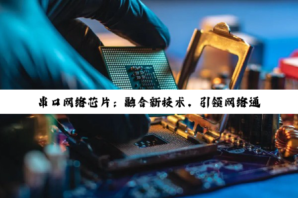 串口网络芯片：融合新技术，引领网络通信新热点