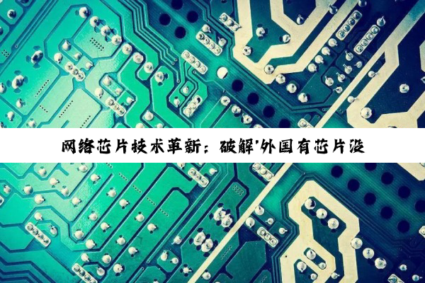 网络芯片技术革新：破解'外国有芯片没网络'困境，引领全球数字化互联新热潮