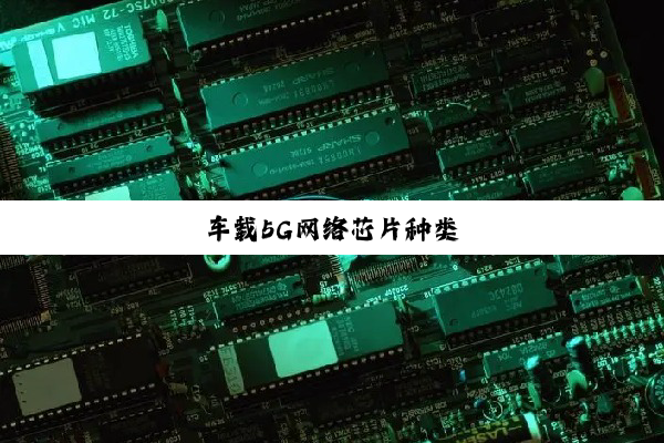 今日科普|车载5G网络芯片种类