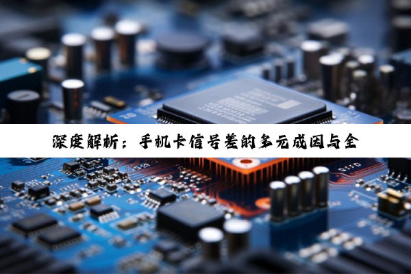 深度解析：手机卡信号差的多元成因与全面应对策略
