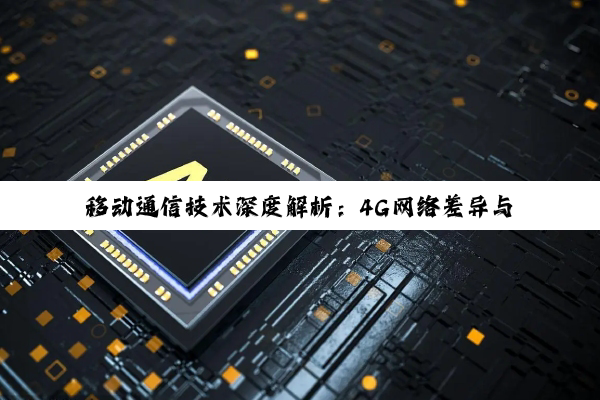 移动通信技术深度解析：4G网络差异与特定机型网络潜能探索