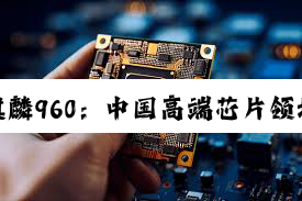 【科普解答】海思麒麟960：中国高端芯片领域崛起的里程碑与技术创新探析
