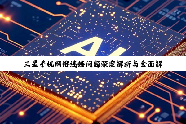 三星手机网络连接问题深度解析与全面解决方案