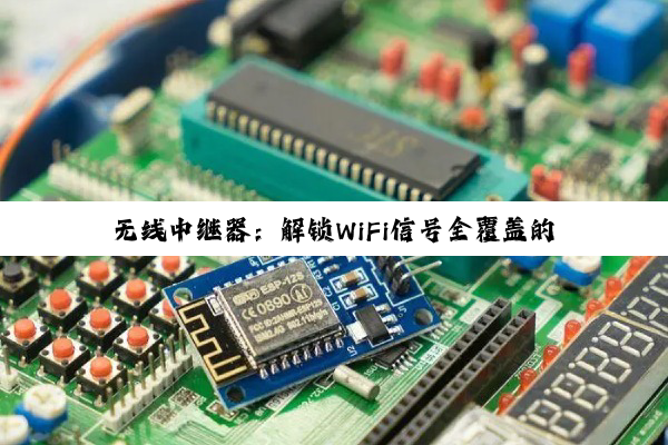 【科普解答】无线中继器：解锁WiFi信号全覆盖的奥秘与实操